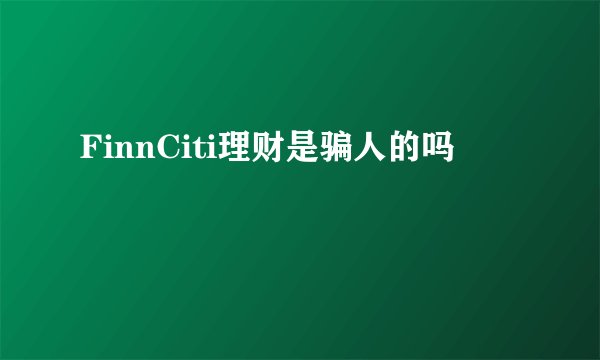 FinnCiti理财是骗人的吗