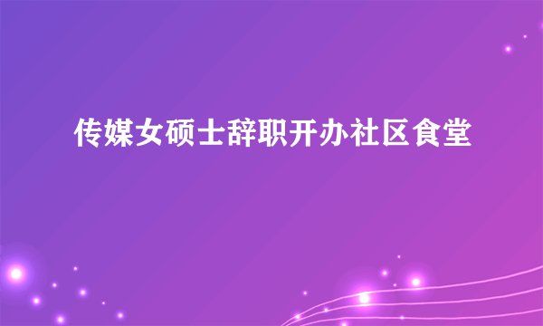 传媒女硕士辞职开办社区食堂
