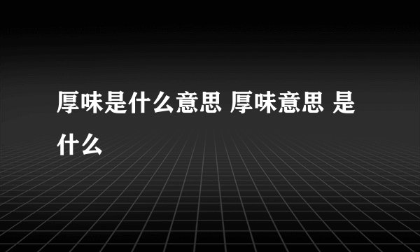 厚味是什么意思 厚味意思 是什么