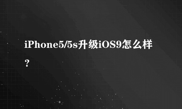 iPhone5/5s升级iOS9怎么样？