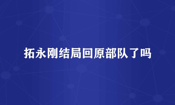 拓永刚结局回原部队了吗