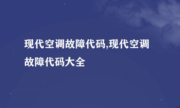 现代空调故障代码,现代空调故障代码大全