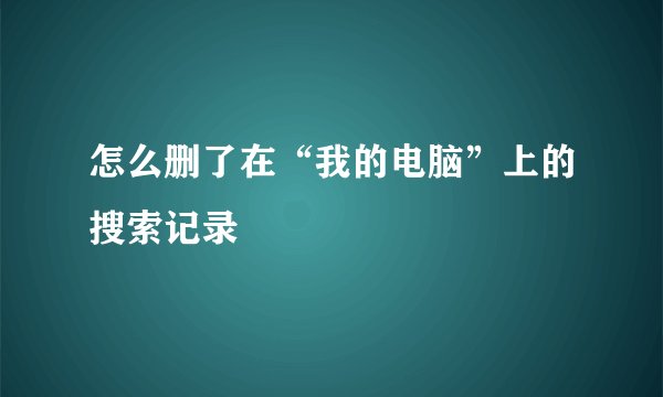 怎么删了在“我的电脑”上的搜索记录