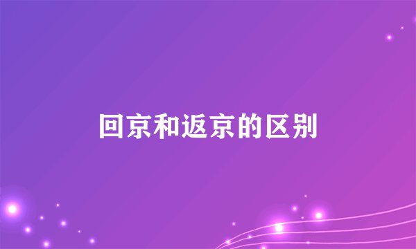 回京和返京的区别
