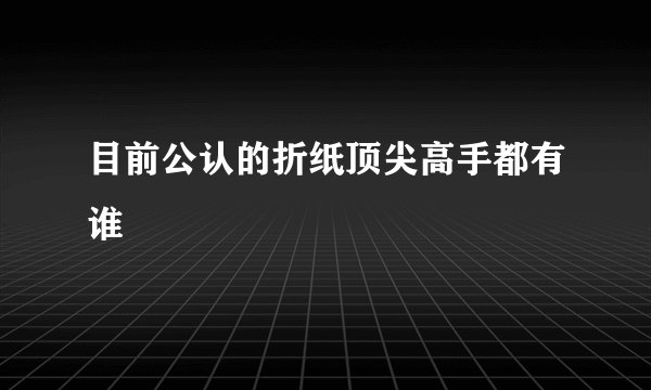 目前公认的折纸顶尖高手都有谁