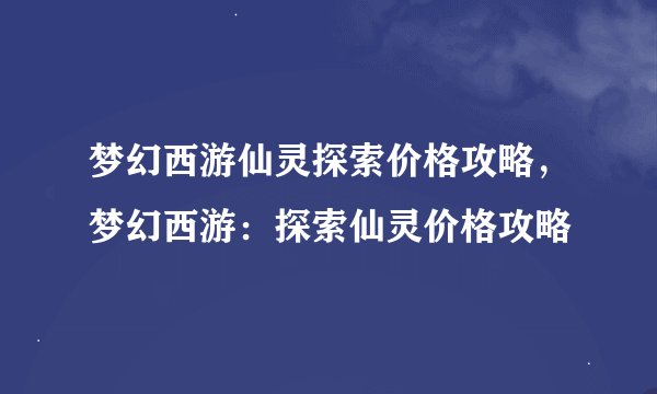 梦幻西游仙灵探索价格攻略，梦幻西游：探索仙灵价格攻略