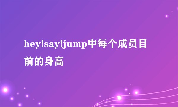hey!say!jump中每个成员目前的身高