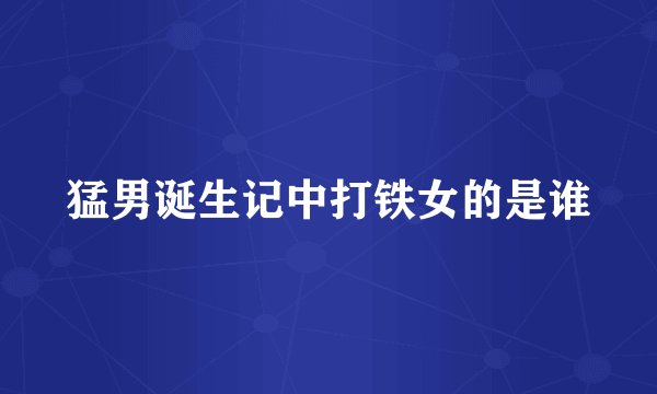 猛男诞生记中打铁女的是谁