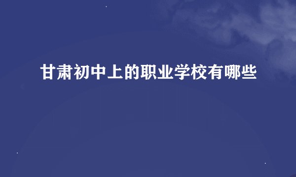 甘肃初中上的职业学校有哪些