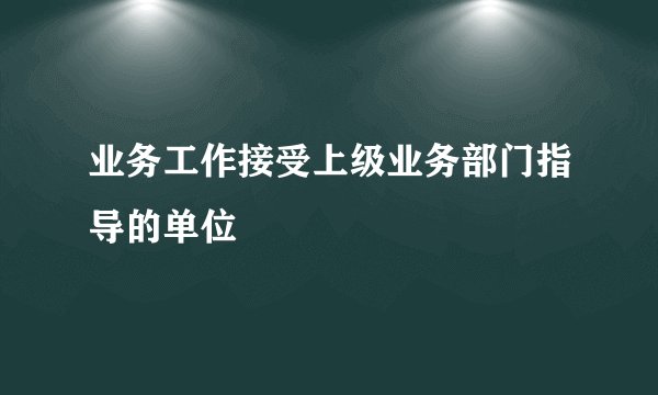 业务工作接受上级业务部门指导的单位