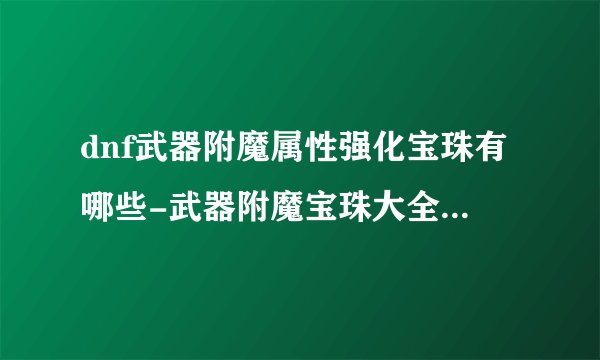dnf武器附魔属性强化宝珠有哪些-武器附魔宝珠大全平民职业