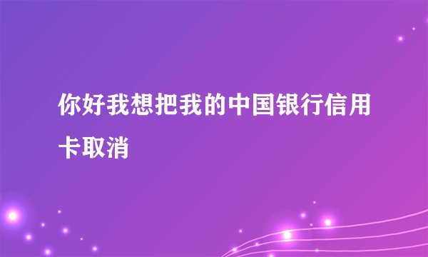 你好我想把我的中国银行信用卡取消