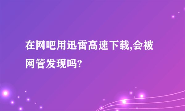 在网吧用迅雷高速下载,会被网管发现吗?