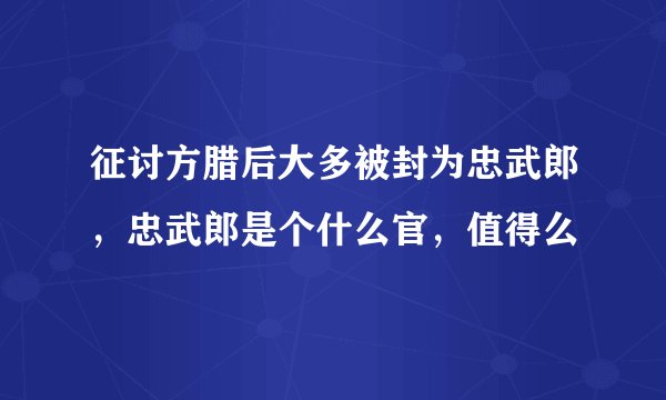 征讨方腊后大多被封为忠武郎，忠武郎是个什么官，值得么