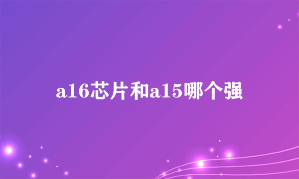 a16芯片和a15哪个强