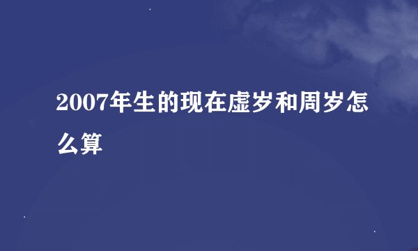 2007年生的现在虚岁和周岁怎么算