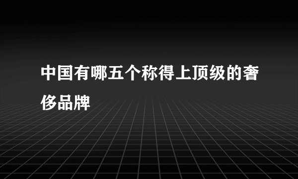 中国有哪五个称得上顶级的奢侈品牌