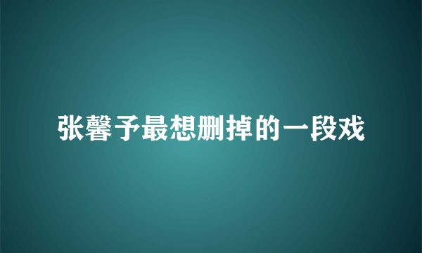张馨予最想删掉的一段戏