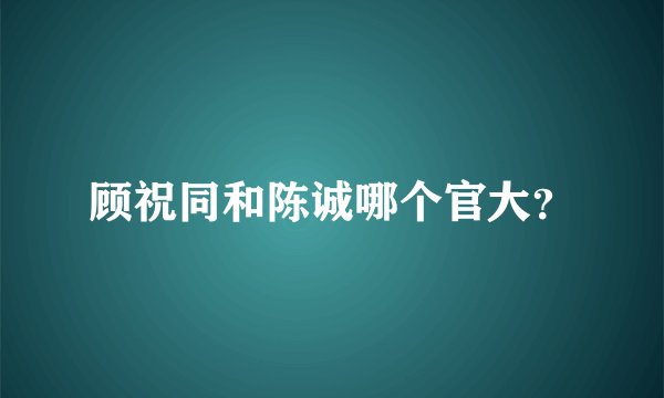 顾祝同和陈诚哪个官大？