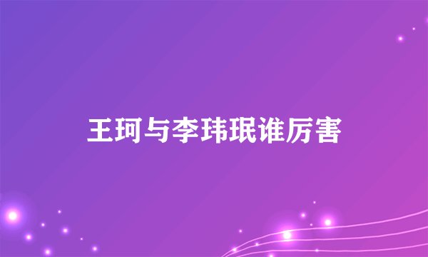王珂与李玮珉谁厉害