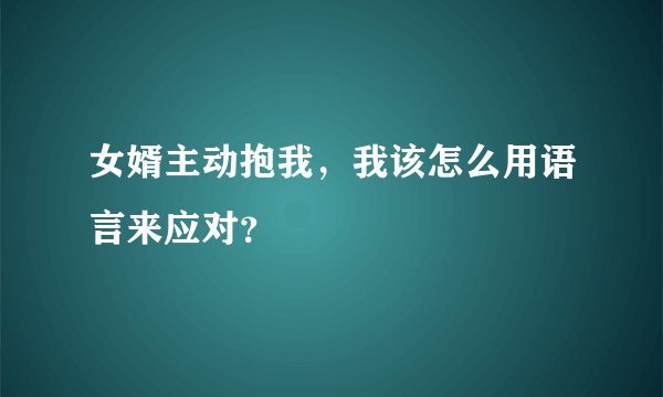 女婿主动抱我，我该怎么用语言来应对？