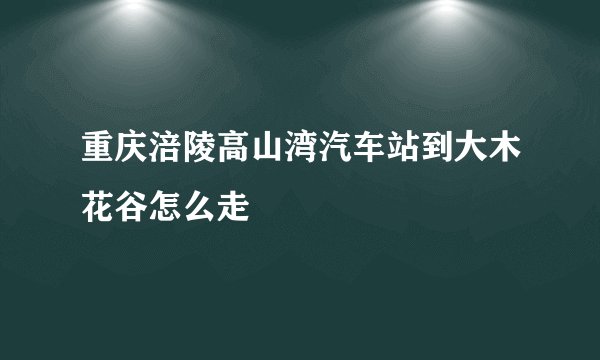 重庆涪陵高山湾汽车站到大木花谷怎么走