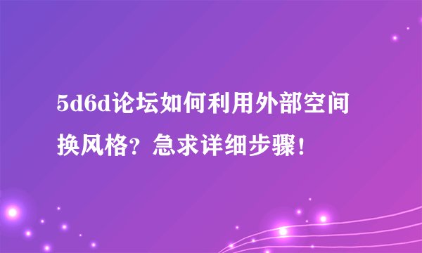 5d6d论坛如何利用外部空间换风格？急求详细步骤！