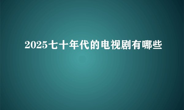 2025七十年代的电视剧有哪些