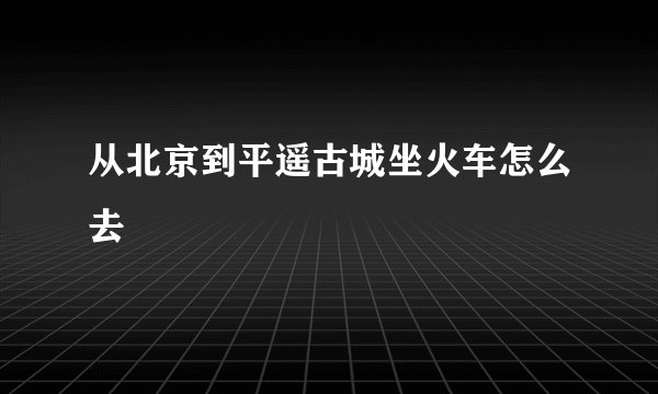 从北京到平遥古城坐火车怎么去