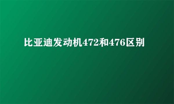 比亚迪发动机472和476区别