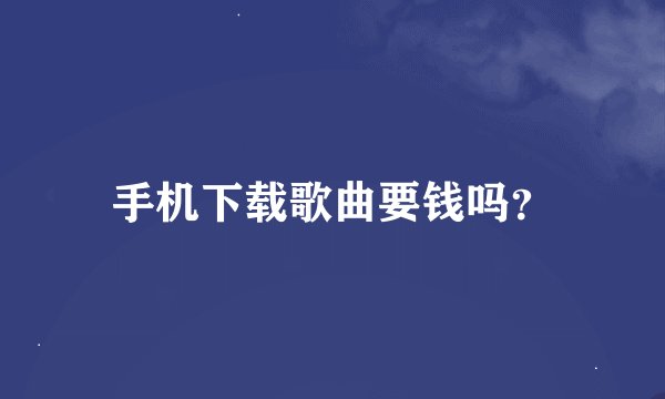 手机下载歌曲要钱吗？