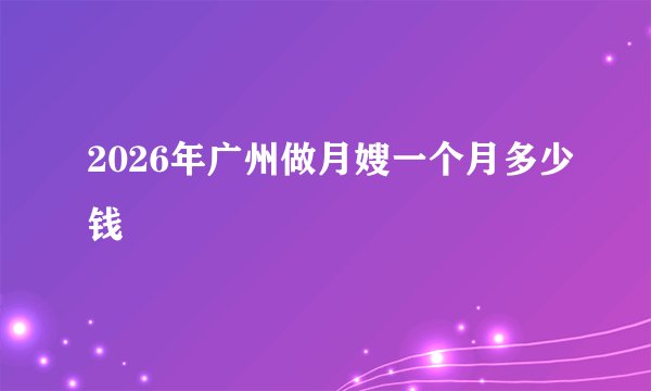 2026年广州做月嫂一个月多少钱