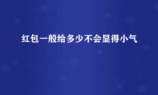 红包一般给多少不会显得小气