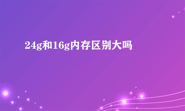 24g和16g内存区别大吗