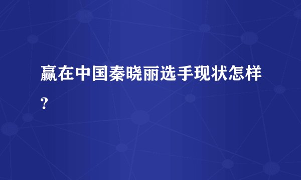 赢在中国秦晓丽选手现状怎样?