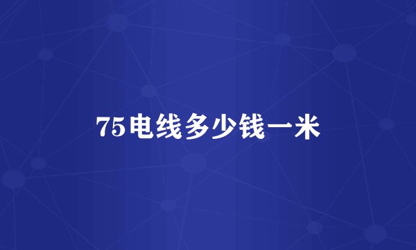75电线多少钱一米