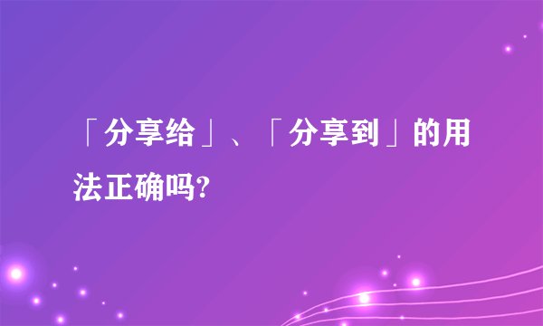 「分享给」、「分享到」的用法正确吗?