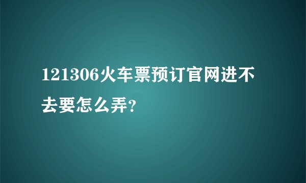 121306火车票预订官网进不去要怎么弄？