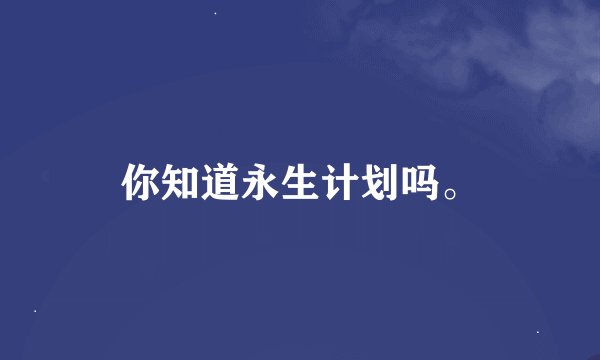 你知道永生计划吗。