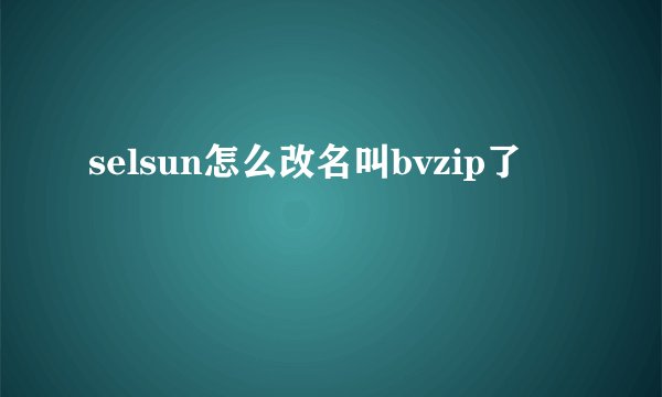 selsun怎么改名叫bvzip了