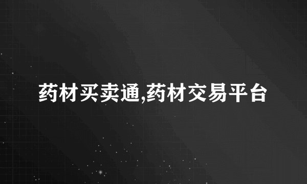 药材买卖通,药材交易平台
