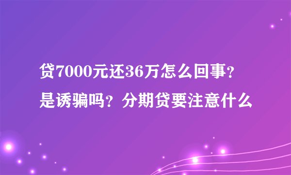 贷7000元还36万怎么回事？是诱骗吗？分期贷要注意什么