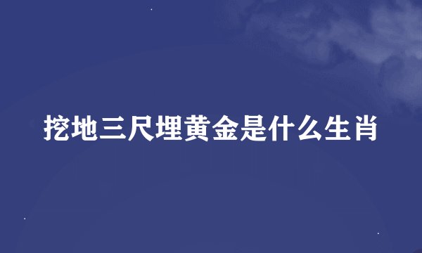 挖地三尺埋黄金是什么生肖