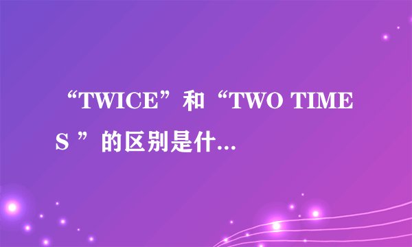“TWICE”和“TWO TIMES ”的区别是什么？“TWICE”=“TWO TIMES 吗？