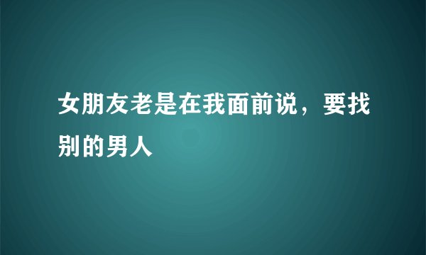 女朋友老是在我面前说，要找别的男人