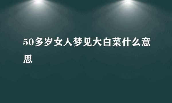 50多岁女人梦见大白菜什么意思