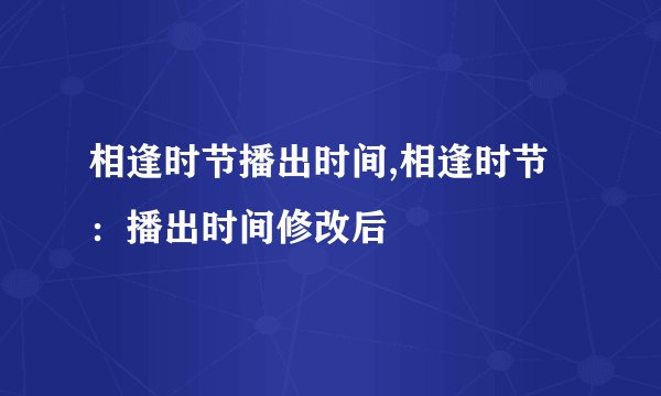 相逢时节播出时间,相逢时节：播出时间修改后