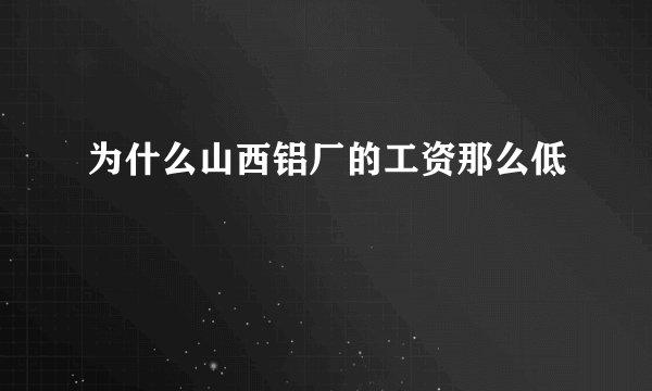 为什么山西铝厂的工资那么低