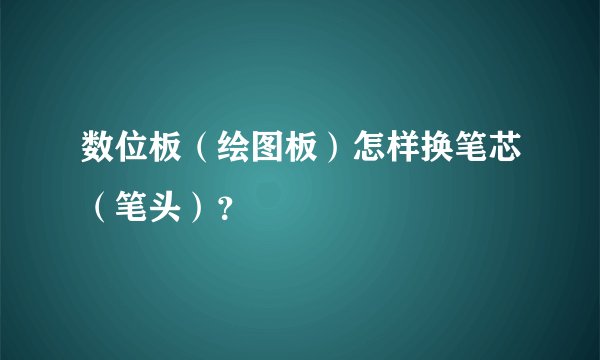 数位板（绘图板）怎样换笔芯（笔头）？