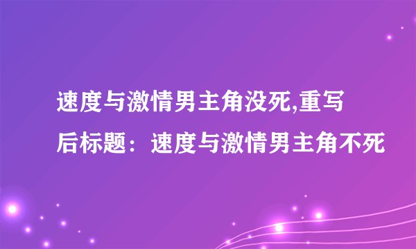 速度与激情男主角没死,重写后标题：速度与激情男主角不死